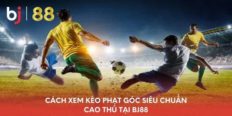 cach-xem-keo-phat-goc-sieu-chuan-cao-thu-tai-bj88